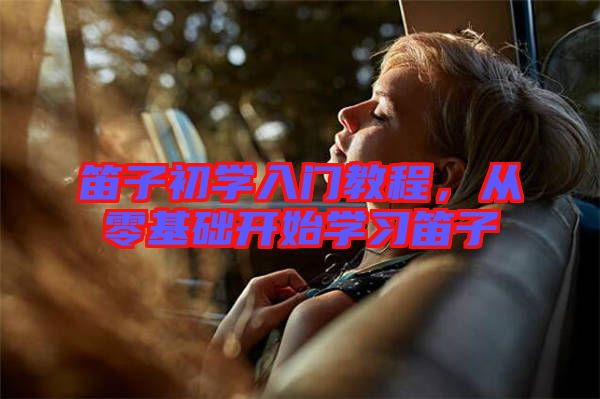 笛子初學(xué)入門教程，從零基礎(chǔ)開(kāi)始學(xué)習(xí)笛子