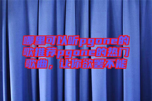 哪里可以聽(tīng)pgone的歌推薦pgone的熱門歌曲，讓你欲罷不能