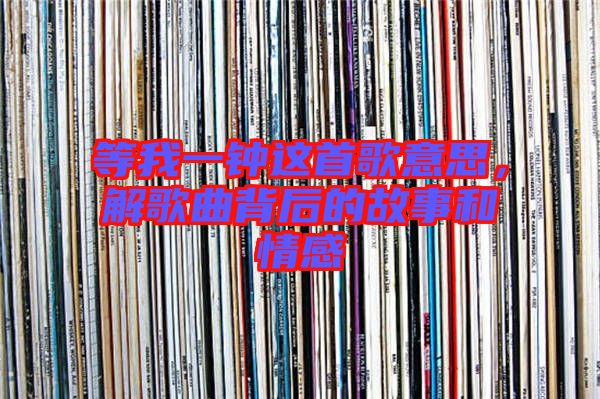 等我一鐘這首歌意思，解歌曲背后的故事和情感