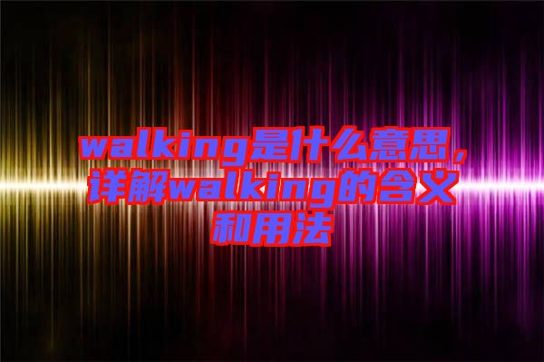 walking是什么意思，詳解walking的含義和用法
