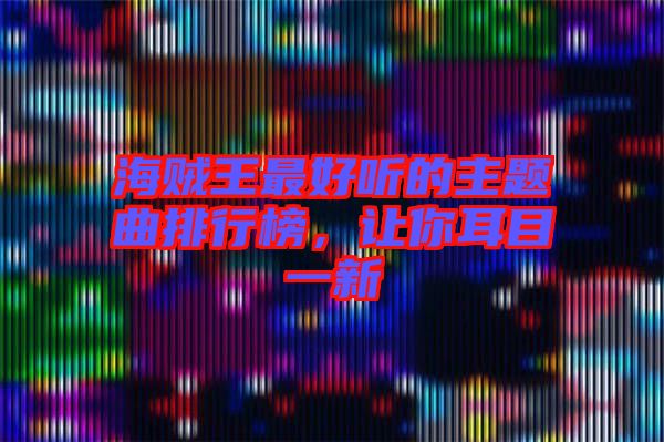 海賊王最好聽的主題曲排行榜，讓你耳目一新