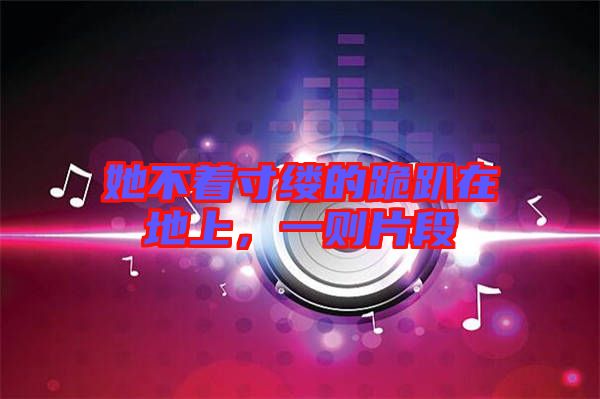 她不著寸縷的跪趴在地上，一則片段