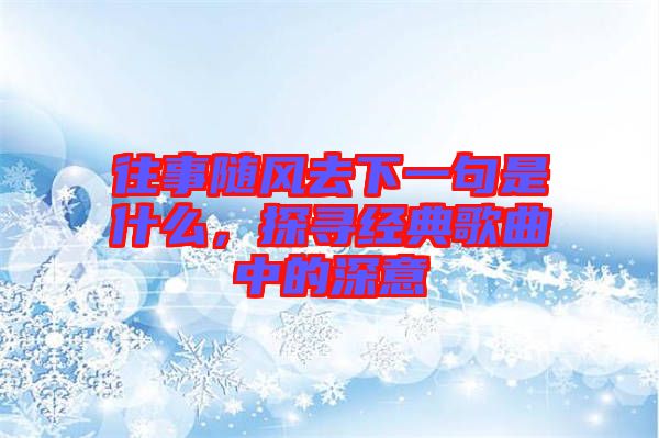 往事隨風(fēng)去下一句是什么，探尋經(jīng)典歌曲中的深意