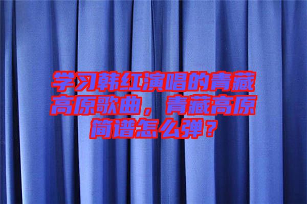 學(xué)習(xí)韓紅演唱的青藏高原歌曲，青藏高原簡譜怎么彈？