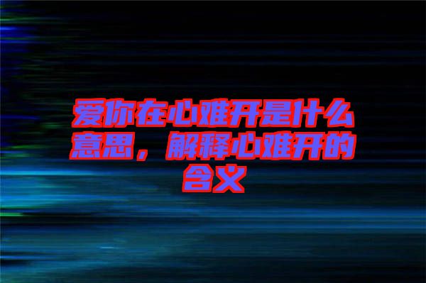 愛你在心難開是什么意思，解釋心難開的含義