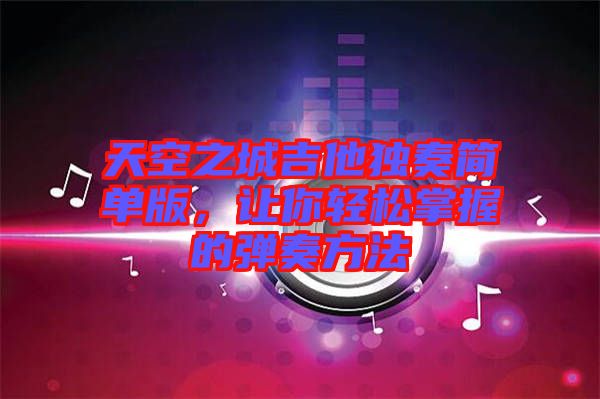 天空之城吉他獨奏簡單版，讓你輕松掌握的彈奏方法