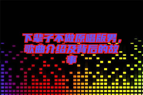 下輩子不做原唱版男，歌曲介紹及背后的故事