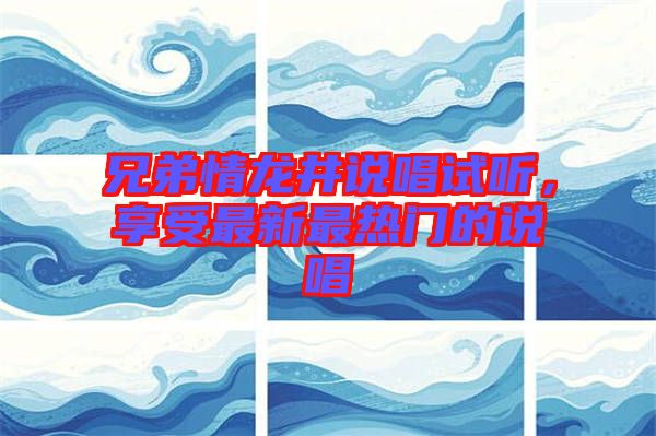 兄弟情龍井說唱試聽，享受最新最熱門的說唱