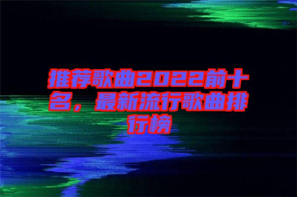 推薦歌曲2022前十名，最新流行歌曲排行榜
