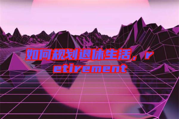 如何規(guī)劃退休生活，retirement