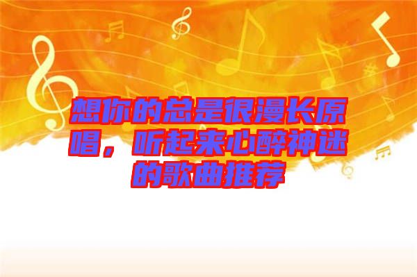 想你的總是很漫長(zhǎng)原唱，聽(tīng)起來(lái)心醉神迷的歌曲推薦