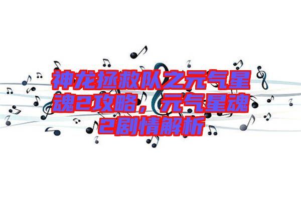 神龍拯救隊之元?dú)庑腔?攻略，元?dú)庑腔?劇情解析