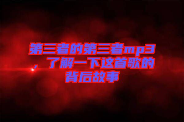 第三者的第三者mp3，了解一下這首歌的背后故事