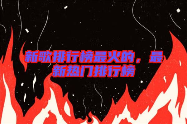 新歌排行榜最火的，最新熱門排行榜