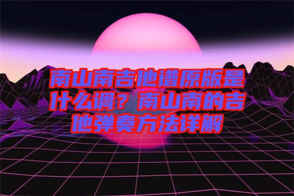 南山南吉他譜原版是什么調(diào)？南山南的吉他彈奏方法詳解