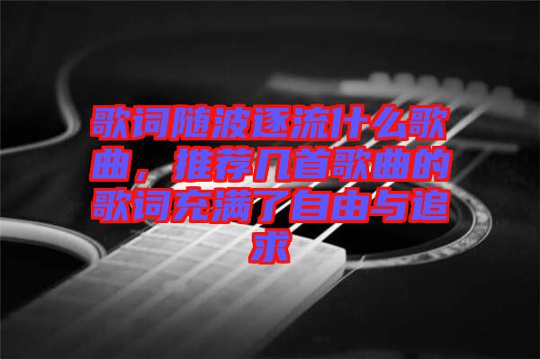 歌詞隨波逐流什么歌曲，推薦幾首歌曲的歌詞充滿了自由與追求