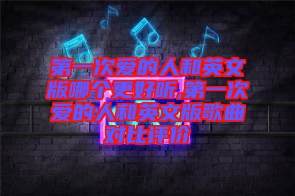 第一次愛的人和英文版哪個(gè)更好聽,第一次愛的人和英文版歌曲對比評價(jià)