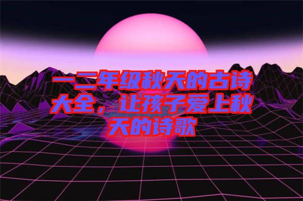 一二年級(jí)秋天的古詩大全，讓孩子愛上秋天的詩歌