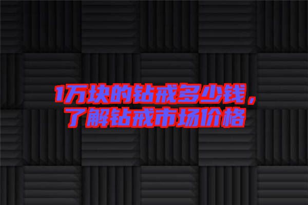 1萬塊的鉆戒多少錢，了解鉆戒市場價格
