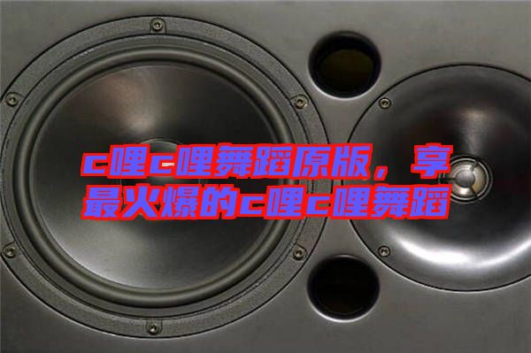 c哩c哩舞蹈原版，享最火爆的c哩c哩舞蹈