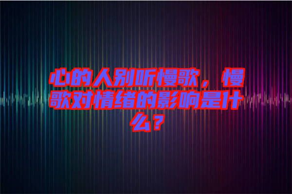 心的人別聽慢歌，慢歌對情緒的影響是什么？