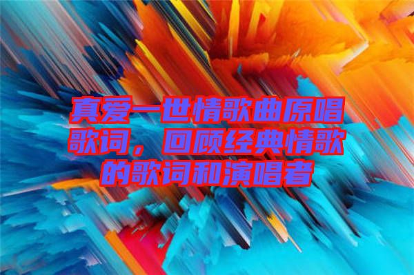 真愛一世情歌曲原唱歌詞，回顧經(jīng)典情歌的歌詞和演唱者