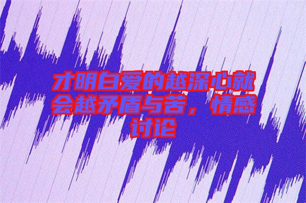 才明白愛的越深心就會越矛盾與苦，情感討論