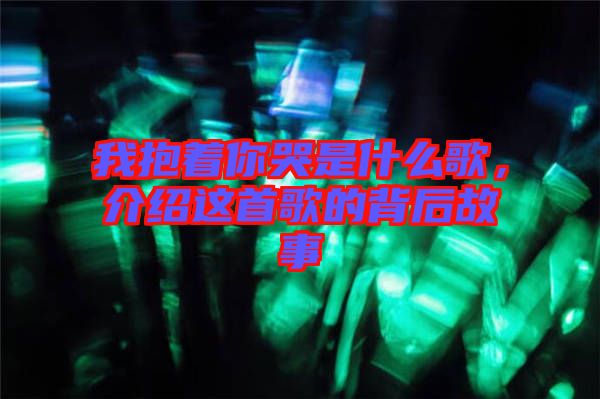 我抱著你哭是什么歌，介紹這首歌的背后故事