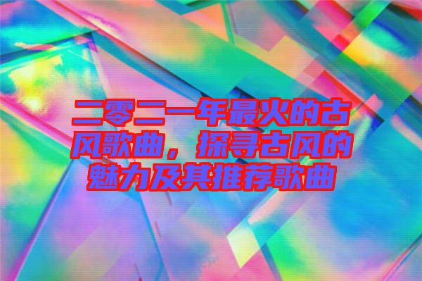 二零二一年最火的古風歌曲，探尋古風的魅力及其推薦歌曲