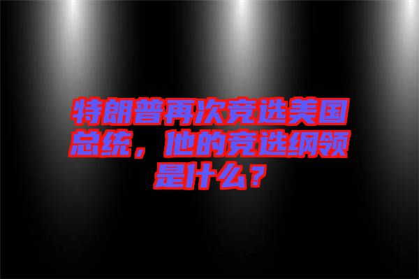 特朗普再次競選美國總統(tǒng)，他的競選綱領(lǐng)是什么？