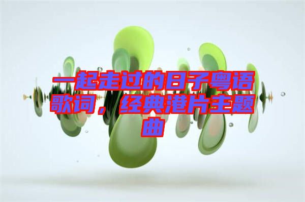 一起走過(guò)的日子粵語(yǔ)歌詞，經(jīng)典港片主題曲