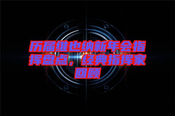 歷屆維也納新年會指揮盤點，經典指揮家回顧