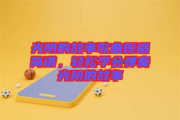 光陰的故事歌曲原唱簡(jiǎn)譜，輕松學(xué)會(huì)彈奏光陰的故事