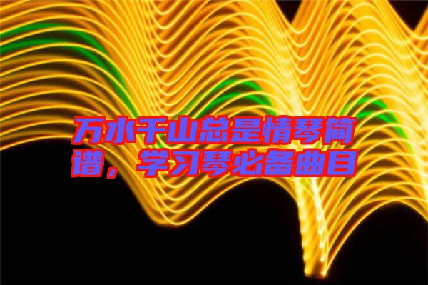 萬水千山總是情琴簡譜，學習琴必備曲目