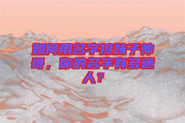 如何用名字撩妹子帥哥，你的名字有多迷人？