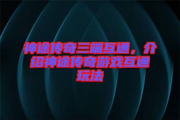 神途傳奇三端互通，介紹神途傳奇游戲互通玩法