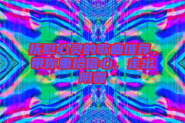 撫慰心靈的歌曲推薦，帶你重拾信心，走出陰霾