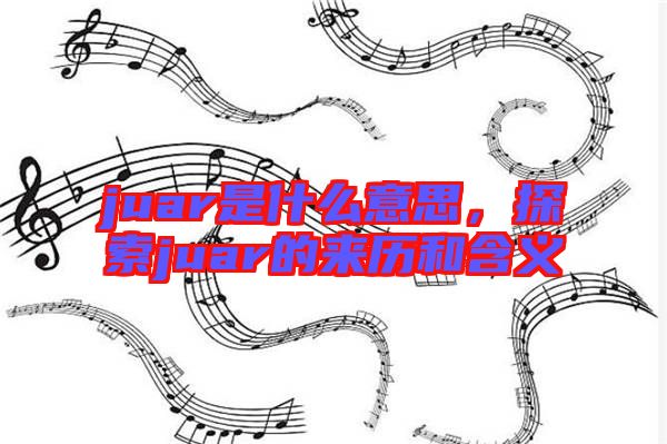 juar是什么意思，探索juar的來歷和含義