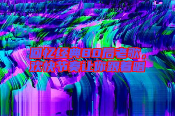 回憶經(jīng)典80后老歌，歡快節(jié)奏讓你跟著唱