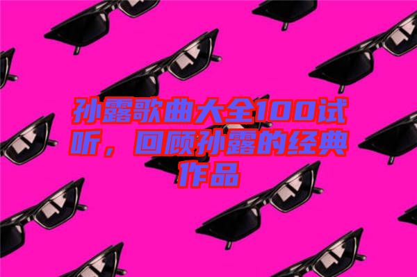 孫露歌曲大全100試聽，回顧孫露的經(jīng)典作品