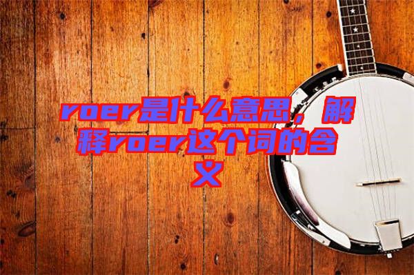 roer是什么意思，解釋roer這個(gè)詞的含義