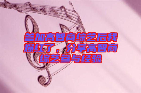 參加高智商綜藝后我爆紅了，分享高智商綜藝參與經(jīng)驗(yàn)