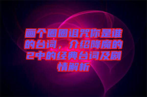 畫(huà)個(gè)圈圈詛咒你是誰(shuí)的臺(tái)詞，介紹降魔的2中的經(jīng)典臺(tái)詞及劇情解析