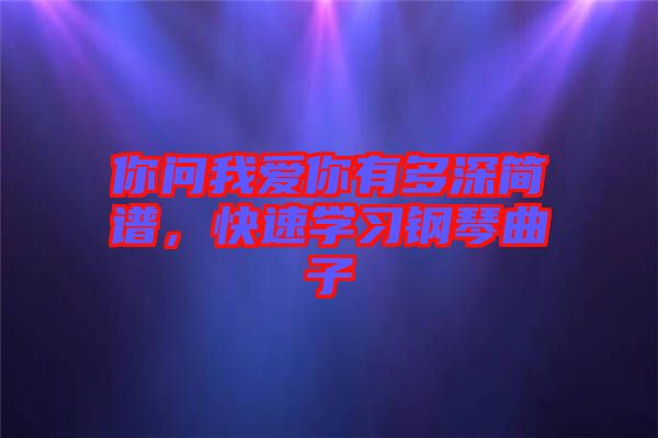 你問我愛你有多深簡譜，快速學(xué)習(xí)鋼琴曲子