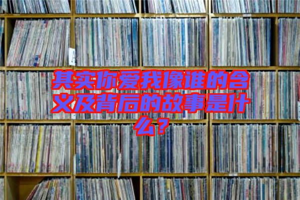 其實(shí)你愛我像誰(shuí)的含義及背后的故事是什么？