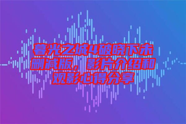 暮光之城4破曉下未刪減版，影片介紹和觀影心得分享