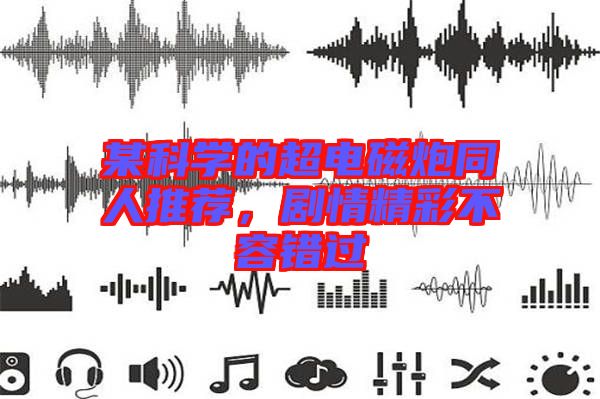 某科學(xué)的超電磁炮同人推薦，劇情精彩不容錯(cuò)過