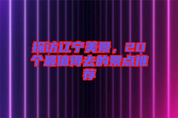 探訪遼寧美景，20個最值得去的景點推薦