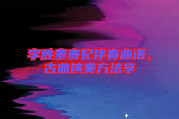 李勝素貴妃伴奏曲譜，古曲演奏方法享