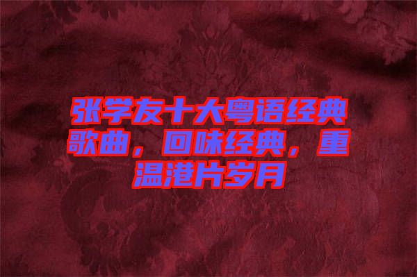 張學(xué)友十大粵語經(jīng)典歌曲，回味經(jīng)典，重溫港片歲月